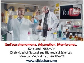 Surface phenomena. Adsorption. Membranes.
Konstantin GERMAN
Chair Head of Natural and Biomedical Sciences,
Moscow Medical Institute REAVIZ

www.slideshare.net

 