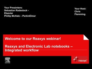 Your Presenters:                        Your Host:
Sebastian Radestock -                   Chris
Elsevier                                Flemming
Phillip McHale – PerkinElmer




Welcome to our Reaxys webinar!

Reaxys and Electronic Lab notebooks –
Integrated workflow
 