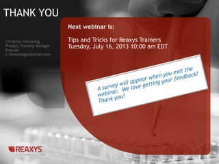 THANK YOU
14
Next webinar is:
Tips and Tricks for Reaxys Trainers
Tuesday, July 16, 2013 10:00 am EDT
Christine Flemming
Product Training Manager
Elsevier
c.flemming@elsevier.com
 
