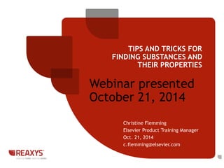 TIPS AND TRICKS FOR 
FINDING SUBSTANCES AND 
THEIR PROPERTIES 
Webinar presented 
October 21, 2014 
Christine Flemming 
Elsevier Product Training Manager 
Oct. 21, 2014 
c.flemming@elsevier.com 
 