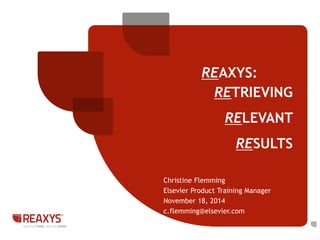 REAXYS: 
RETRIEVING 
RELEVANT 
RESULTS 
Christine Flemming 
Elsevier Product Training Manager 
November 18, 2014 
c.flemming@elsevier.com 
 