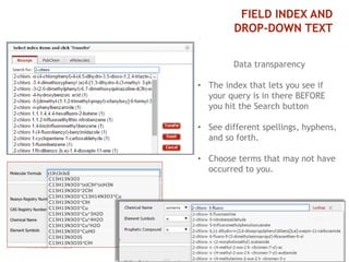 6 
FIELD INDEX AND 
DROP-DOWN TEXT 
Data transparency 
• The index that lets you see if 
your query is in there BEFORE 
you hit the Search button 
• See different spellings, hyphens, 
and so forth. 
• Choose terms that may not have 
occurred to you. 
 