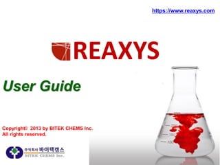 https://www.reaxys.com

REAXYS
User Guide
Copyright© 2013 by BITEK CHEMS Inc.
All rights reserved.

 
