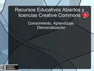 Recursos Educativos Abiertos y
 licencias Creative Commons
     Conocimiento, Aprendizaje,
         Democratización
 