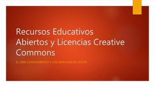 Recursos Educativos
Abiertos y Licencias Creative
Commons
EL LIBRE CONOCIMIENTO Y LOS DERECHOS DE AUTOR
 