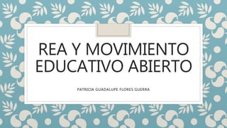 REA Y MOVIMIENTO
EDUCATIVO ABIERTO
PATRICIA GUADALUPE FLORES GUERRA
 