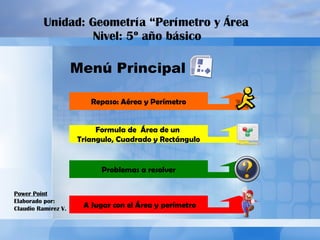 Unidad:  Geometría “Perímetro y Área   Nivel:  5º año básico   Menú Principal Power Point Elaborado por: Claudio Ramírez V. A Jugar con el Área y perímetro Problemas a resolver Formula de  Área de un  Triangulo, Cuadrado y Rectángulo Repaso: Aérea y Perímetro 