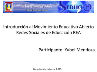 Introducción al Movimiento Educativo Abierto
Redes Sociales de Educación REA
Participante: Yubel Mendoza.
Barquisimeto, febrero, 2.015
 