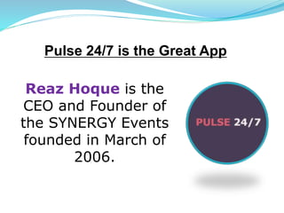Reaz Hoque is the
CEO and Founder of
the SYNERGY Events
founded in March of
2006.
Pulse 24/7 is the Great App
 