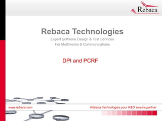 www.rebaca.com Rebaca Technologies your R&D service partner
www.rebaca.com Rebaca Technologies your R&D service partner
DPI and PCRF
Rebaca Technologies
Expert Software Design & Test Services
For Multimedia & Communications
 