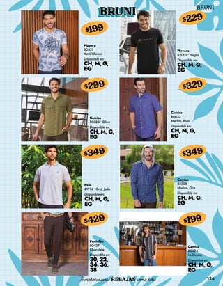 124
BRUNI
Playera
80531
Azul/Blanco
Disponible en:
CH, M, G,
EG
$199
Camisa
80324 • Olivo
Disponible en:
CH, M, G,
EG
$299
Polo
81914 • Gris, Jade
Disponible en:
CH, M, G,
EG
$349
Pantalón
80427
Chocolate
Disponible en:
30, 32,
34, 36,
38
$429
Playera
82001 • Negro
Disponible en:
CH, M, G,
EG
$229
Camisa
80632
Marino, Rojo
Disponible en:
CH, M, G,
EG
$329
Camisa
82305
Marino, Gris
Disponible en:
CH, M, G,
EG
$349
Camisa
80624
Multicolor
Disponible en:
CH, M, G,
EG
$199
 