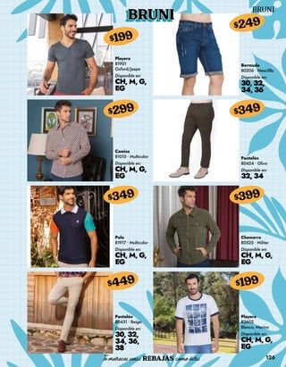 126
BRUNI
Playera
81901
Oxford/Jaspe
Disponible en:
CH, M, G,
EG
$199
Camisa
81015 • Multicolor
Disponible en:
CH, M, G,
EG
$299
Polo
81917 • Multicolor
Disponible en:
CH, M, G,
EG
$349
Pantalón
80431 • Beige
Disponible en:
30, 32,
34, 36,
38
$449
Bermuda
80206 • Mezclilla
Disponible en:
30, 32,
34, 36
$249
Pantalón
80424 • Olivo
Disponible en:
32, 34
$349
Chamarra
80525 • Militar
Disponible en:
CH, M, G,
EG
$399
Playera
82602
Blanco, Marino
Disponible en:
CH, M, G,
EG
$199
 