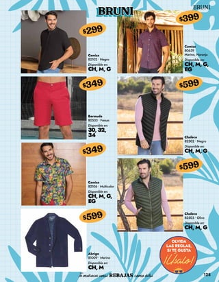 128
BRUNI
Camisa
82102 • Negro
Disponible en:
CH, M, G
$299
Bermuda
80533 • Fresas
Disponible en:
30, 32,
34
$349
Camisa
82106 • Multicolor
Disponible en:
CH, M, G,
EG
$349
Abrigo
81009 • Marino
Disponible en:
CH, M
$599
Camisa
80639
Marino, Naranja
Disponible en:
CH, M, G,
EG
$399
Chaleco
82502 • Negro
Disponible en:
CH, M, G
$599
Chaleco
82503 • Olivo
Disponible en:
CH, M, G
$599
 