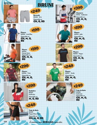 129
BRUNI
Bermuda
80426 • Gris
Disponible en:
CH, G, EG
$249 Chamarra
81016 • Multicolor
Disponible en:
CH, M, G,
EG
$399
Playera
82004
Naraja Neón
Disponible en:
CH, M, G,
EG
$199
Playera
82005 • Negro
Disponible en:
CH, M, G,
EG
$299
Sudadera
80327
Multicolor
Disponible en:
M, G, EG
$299
Traje de Baño
80428
Multicolor
Disponible en:
CH, M, G,
EG
$249
Playera
82002 • Azul/Rey
Disponible en:
CH, M, G,
EG
$199 Playera
82003 • Jade
Disponible en:
CH, M, G,
EG
$199
Playera
82006 • Tinto
Disponible en:
CH, M, G,
EG
$299
Playera
82007 • Verde
Disponible en:
CH, M, G,
EG
$249
Traje de Baño
80429
Negro/Rosa Neón
Disponible en:
CH, M, G, EG
$249
 