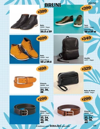 130
BRUNI
Botín
23510 • Negro
Disponible en:
26.5al 29
$399
Botín
23520 • Miel
Disponible en:
25al 29.5
$699
Cinturón
56008 • Miel
Disponible en:
34, 36,
38
$199
Cinturón
56301 • Negro
Disponible en:
32, 34,
36, 38,
40
$299
Tenis
23516 • Negro
Disponible en:
26al29SE
$399
Mochila
44911 • Negro
$349
Bolso de Mano
45002 • Negro
$329
Cinturón
56308 • Café
Disponible en:
32, 34,
36, 38,
40
$299
 