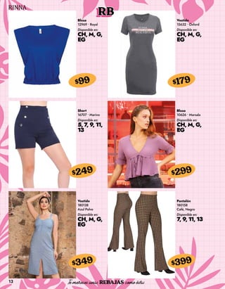13
RB
Blusa
12969 • Royal
Disponible en:
CH, M, G,
EG
$99
Vestido
15632 • Oxford
Disponible en:
CH, M, G,
EG
$179
Short
16707 • Marino
Disponible en:
5, 7, 9, 11,
13
$249
Vestido
180138
Azul Polvo
Disponible en:
CH, M, G,
EG
$349
Blusa
10626 • Marsala
Disponible en:
CH, M, G,
EG
$299
Pantalón
180158
Café, Negro
Disponible en:
7, 9, 11, 13
$399
 