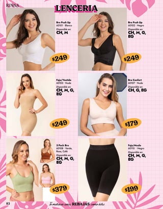 83
Bra Push Up
60101 • Blanco
Disponible en:
CH, M
$249
Bra Push Up
60102 • Negro
Disponible en:
CH, M, G,
EG
$249
Faja/Vestido
60103 • Nude
Disponible en:
CH, M, G,
EG
$249
3 Pack Bra
60108 • Verde,
Rosa, Café
Disponible en:
CH, M, G,
EG
$379
Bra Confort
60107 • Nude
Disponible en:
CH, G, EG
$179
Faja/Muslo
60110 • Negro
Disponible en:
CH, M, G,
EG
$199
LENCERIA
 
