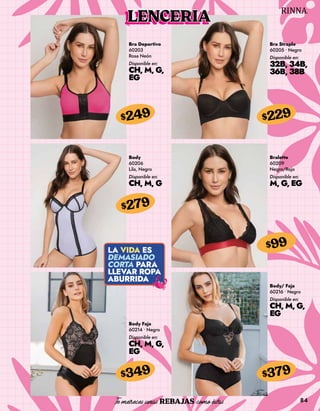 84
Bra Deportivo
60203
Rosa Neón
Disponible en:
CH, M, G,
EG
$249
Bra Straple
60205 • Negro
Disponible en:
32B, 34B,
36B, 38B
$229
Body
60206
Lila, Negro
Disponible en:
CH, M, G
$279
Body Faja
60214 • Negro
Disponible en:
CH, M, G,
EG
$349
Bralette
60209
Negro/Rojo
Disponible en:
M, G, EG
$99
Body/ Faja
60216 • Negro
Disponible en:
CH, M, G,
EG
$379
LENCERIA
 