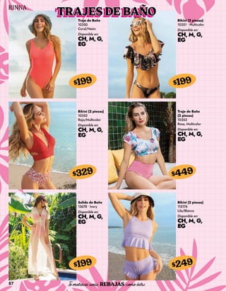 87
Traje de Baño
10350
Coral/Neón
Disponible en:
CH, M, G,
EG
$199
Bikini (2 piezas)
10351 • Multicolor
Disponible en:
CH, M, G,
EG
$199
Bikini (2 piezas)
10352
Rojo/Multicolor
Disponible en:
CH, M, G,
EG
$329
Salida de Baño
13678 • Ivory
Disponible en:
CH, M, G,
EG
$199
Traje de Baño
(2 piezas)
10353
Rosa, Multicolor
Disponible en:
CH, M, G,
EG
$449
Bikini (2 piezas)
115174
Lila/Blanco
Disponible en:
CH, M, G,
EG
$249
TRAJES DE BAÑO
 