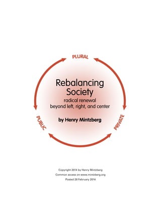 PLURAL

Rebalancing
Society

BL
IC

PR

PU

by Henry Mintzberg

IVA
TE

radical renewal
beyond left, right, and center

Copyright 2014 by Henry Mintzberg
Common access on www.mintzberg.org
Posted 28 February 2014

 