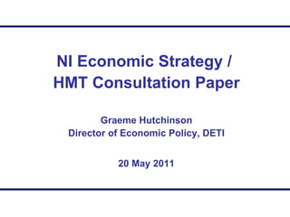 NI Economic Strategy /  HMT Consultation Paper Graeme Hutchinson Director of Economic Policy, DETI 20 May 2011 