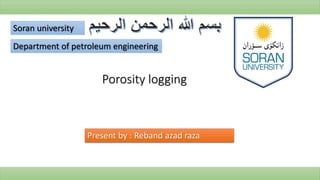 Porosity logging
Department of petroleum engineering
Soran university
Present by : Reband azad raza
 