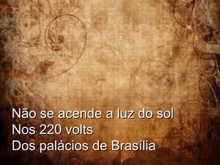 Não se acende a luz do sol
Nos 220 volts
Dos palácios de Brasília

 