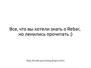Все, что вы хотели знать о Rebar,
но ленились прочитать :)

Юра Жлоба для Erlang Dnipro 2014

 