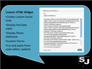 Custom HTML Widget
•Create custom Social
Links
•Display YouTube
video
•Display Photo
slideshow
•Custom Forms
•Cut and paste from
code editor, website