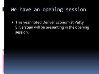 We have an opening sessionThis year noted Denver Economist Patty Silverstein will be presenting in the opening session.