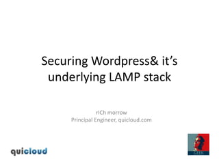 Securing Wordpress & it’s underlying LAMP stack rICh morrow Principal Engineer, quicloud.com 
