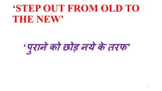 ‘STEP OUT FROM OLD TO
THE NEW’
1
‘पुराने को छोड़ नये के तरफ’
 