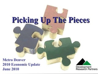 Picking Up The Pieces Metro Denver 2010 Economic Update June 2010 