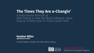The Times They Are a-Changin’
A Data-Driven Portrait of
New Trends in How We Build Software, Open
Source, & What Even is "Entry-Level" Now
Heather Miller
SPLASH Rebase, October 24th 2019, Athens Greece
@heathercmiller
 
