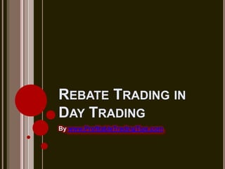 REBATE TRADING IN
DAY TRADING
By www.ProfitableTradingTips.com
 