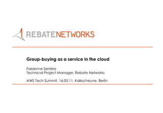 Group-buying as a service in the cloud Fabienne Serrière Technical Project Manager, Rebate Networks AWS Tech Summit, 16.05.11, Kalkscheune, Berlin 