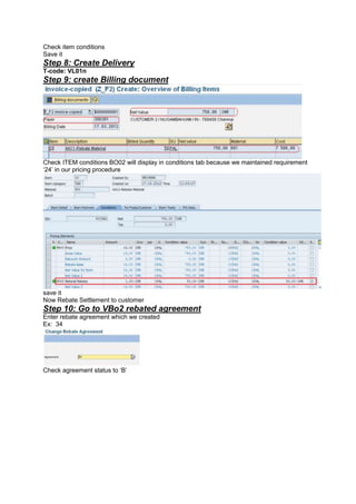 Check item conditions
Save it
Step 8: Create Delivery
T-code: VL01n
Step 9: create Billing document
Check ITEM conditions BO02 will display in conditions tab because we maintained requirement
‘24’ in our pricing procedure
save it
Now Rebate Settlement to customer
Step 10: Go to VBo2 rebated agreement
Enter rebate agreement which we created
Ex: 34
Check agreement status to ‘B’
 