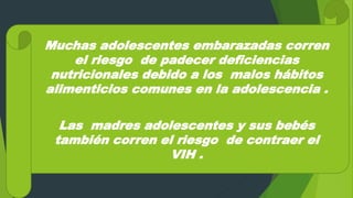 Muchas adolescentes embarazadas corren
el riesgo de padecer deficiencias
nutricionales debido a los malos hábitos
alimenticios comunes en la adolescencia .
Las madres adolescentes y sus bebés
también corren el riesgo de contraer el
VIH .
 