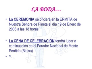 LA BODA… La CEREMONIA  se oficiará en la ERMITA de Nuestra Señora de Pineta el día 19 de Enero de 2008 a las 18 horas. La CENA DE CELEBRACIÓN  tendrá lugar a continuación en el Parador Nacional de Monte Perdido (Bielsa) Y… 
