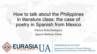 How to talk about the Philippines
in literature class: the case of
poetry in Spanish from Mexico
Patricia Rebé Rodríguez
Ignacio Ballester Pardo
 
