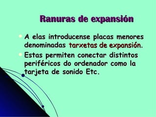 Ranuras de expansión A elas introducense placas menores denominadas  tarxetas de expansión . Estas permiten conectar distintos periféricos do ordenador como la tarjeta de sonido Etc. 
