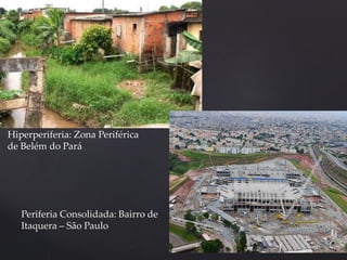 Hiperperiferia: Zona Periférica 
de Belém do Pará 
Periferia Consolidada: Bairro de 
Itaquera – São Paulo 
 