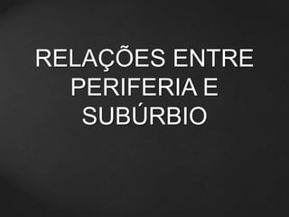 RELAÇÕES ENTRE 
PERIFERIA E 
SUBÚRBIO 
 