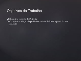 Objetivos do Trabalho 
 Discutir o conceito de Periferia 
 Comparar a relação de periferia e bairros de luxos a partir do seu 
conceito 
 