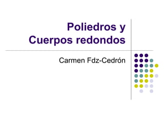 Poliedros y
Cuerpos redondos
     Carmen Fdz-Cedrón
 