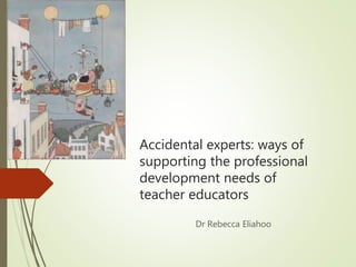 Accidental experts: ways of
supporting the professional
development needs of
teacher educators
Dr Rebecca Eliahoo
 