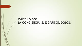 CAPITULO DOS
LA CONCIENCIA: EL ESCAPE DEL DOLOR.
 