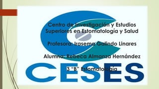 Centro de Investigación y Estudios
Superiores en Estomatología y Salud
Profesora: Irasema Galindo Linares
Alumna: Rebeca Almanza Hernández
3 “B” Estomatología
 