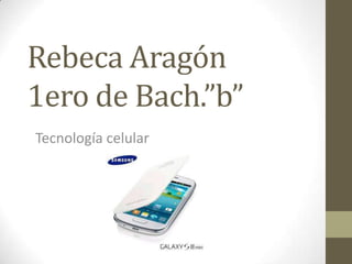Rebeca Aragón
1ero de Bach.”b”
Tecnología celular
 