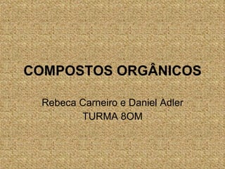COMPOSTOS   ORGÂNICOS Rebeca Carneiro e Daniel Adler TURMA 8OM 